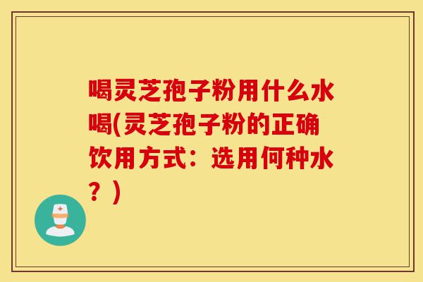 喝灵芝孢子粉用什么水喝(灵芝孢子粉的正确饮用方式:选用何种水?)-第1张图片-灵芝之家 喝灵芝孢子粉用什么水喝(灵芝孢子粉的正确饮用方式:选用何种水?)-第1张图片-灵芝之家