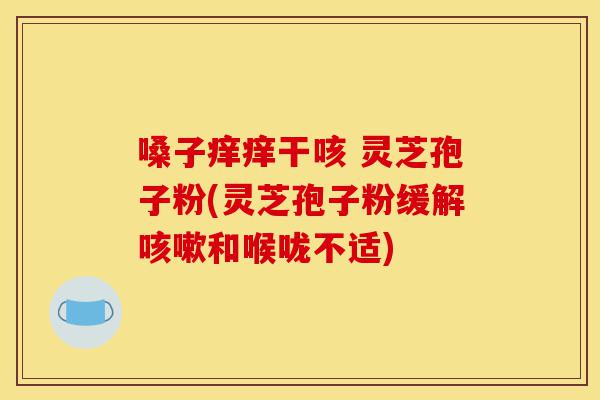 嗓子痒痒干咳 灵芝孢子粉(灵芝孢子粉缓解咳嗽和喉咙不适)-第1张图片-灵芝之家 嗓子痒痒干咳 灵芝孢子粉(灵芝孢子粉缓解咳嗽和喉咙不适)-第1张图片-灵芝之家