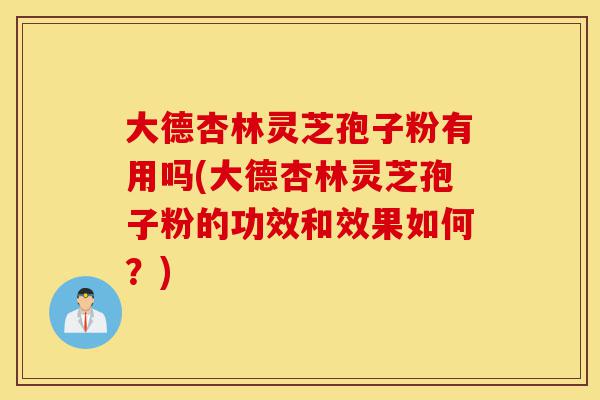 大德杏林灵芝孢子粉有用吗(大德杏林灵芝孢子粉的功效和效果如何?)-第1张图片-灵芝之家 大德杏林灵芝孢子粉有用吗(大德杏林灵芝孢子粉的功效和效果如何?)-第1张图片-灵芝之家