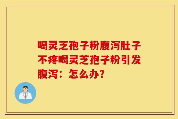 喝灵芝孢子粉腹泻肚子不疼喝灵芝孢子粉引发腹泻：怎么办？-第1张图片-灵芝之家
