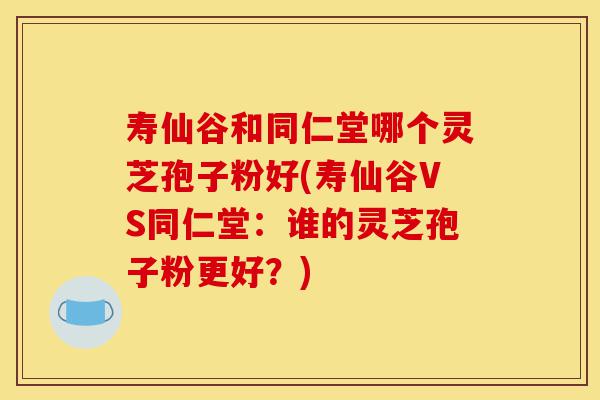 寿仙谷和同仁堂哪个灵芝孢子粉好(寿仙谷VS同仁堂:谁的灵芝孢子粉更好?)-第1张图片-灵芝之家 寿仙谷和同仁堂哪个灵芝孢子粉好(寿仙谷VS同仁堂:谁的灵芝孢子粉更好?)-第1张图片-灵芝之家