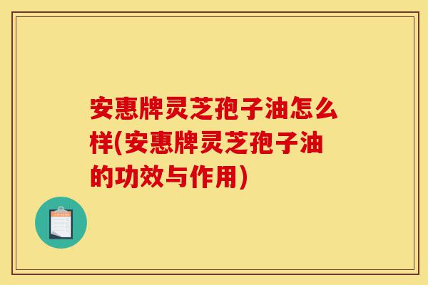 安惠牌灵芝孢子油怎么样(安惠牌灵芝孢子油的功效与作用)-第1张图片-灵芝之家 安惠牌灵芝孢子油怎么样(安惠牌灵芝孢子油的功效与作用)-第1张图片-灵芝之家