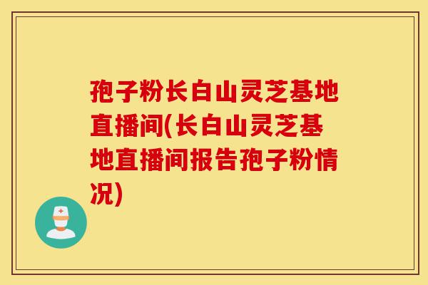 孢子粉长白山灵芝基地直播间(长白山灵芝基地直播间报告孢子粉情况)-第1张图片-灵芝之家 孢子粉长白山灵芝基地直播间(长白山灵芝基地直播间报告孢子粉情况)-第1张图片-灵芝之家
