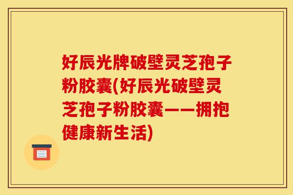 好辰光牌破壁灵芝孢子粉胶囊(好辰光破壁灵芝孢子粉胶囊——拥抱健康新生活)-第1张图片-灵芝之家 好辰光牌破壁灵芝孢子粉胶囊(好辰光破壁灵芝孢子粉胶囊——拥抱健康新生活)-第1张图片-灵芝之家