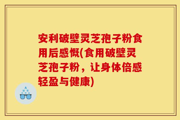 安利破壁灵芝孢子粉食用后感慨(食用破壁灵芝孢子粉,让身体倍感轻盈与健康)-第1张图片-灵芝之家 安利破壁灵芝孢子粉食用后感慨(食用破壁灵芝孢子粉,让身体倍感轻盈与健康)-第1张图片-灵芝之家