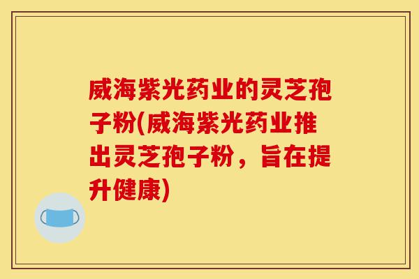 威海紫光药业的灵芝孢子粉(威海紫光药业推出灵芝孢子粉,旨在提升健康)-第1张图片-灵芝之家 威海紫光药业的灵芝孢子粉(威海紫光药业推出灵芝孢子粉,旨在提升健康)-第1张图片-灵芝之家