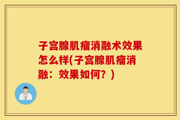 子宫腺肌瘤消融术效果怎么样(子宫腺肌瘤消融：效果如何？)-第1张图片-灵芝之家