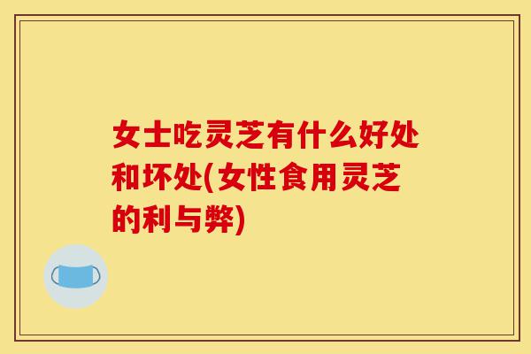 女士吃灵芝有什么好处和坏处(女性食用灵芝的利与弊)-第1张图片-灵芝之家