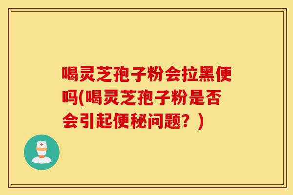 喝灵芝孢子粉会拉黑便吗(喝灵芝孢子粉是否会引起便秘问题?)-第1张图片-灵芝之家 喝灵芝孢子粉会拉黑便吗(喝灵芝孢子粉是否会引起便秘问题?)-第1张图片-灵芝之家