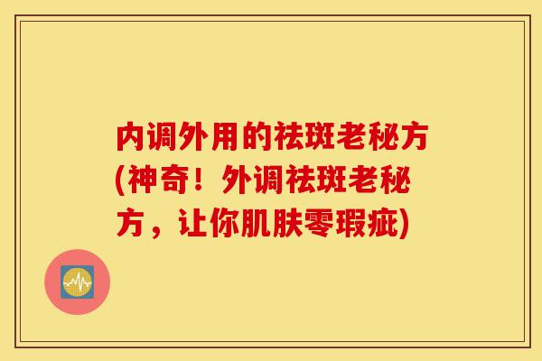 内调外用的祛斑老秘方(神奇!外调祛斑老秘方,让你肌肤零瑕疵)-第1张图片-灵芝之家 内调外用的祛斑老秘方(神奇!外调祛斑老秘方,让你肌肤零瑕疵)-第1张图片-灵芝之家