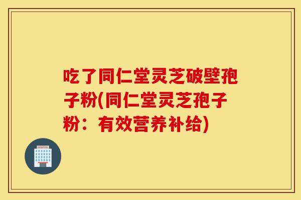 吃了同仁堂灵芝破壁孢子粉(同仁堂灵芝孢子粉：有效营养补给)-第1张图片-灵芝之家