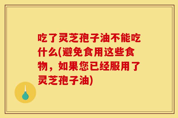吃了灵芝孢子油不能吃什么(避免食用这些食物,如果您已经服用了灵芝孢子油)-第1张图片-灵芝之家 吃了灵芝孢子油不能吃什么(避免食用这些食物,如果您已经服用了灵芝孢子油)-第1张图片-灵芝之家