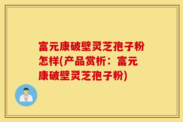 富元康破壁灵芝孢子粉怎样(产品赏析:富元康破壁灵芝孢子粉)-第1张图片-灵芝之家 富元康破壁灵芝孢子粉怎样(产品赏析:富元康破壁灵芝孢子粉)-第1张图片-灵芝之家