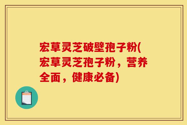 宏草灵芝破壁孢子粉(宏草灵芝孢子粉，营养全面，健康必备)-第1张图片-灵芝之家