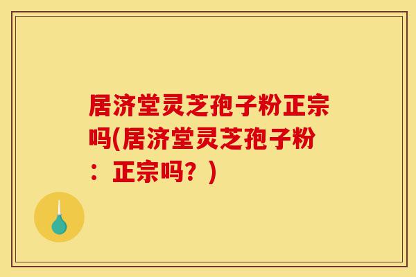 居济堂灵芝孢子粉正宗吗(居济堂灵芝孢子粉:正宗吗?)-第1张图片-灵芝之家 居济堂灵芝孢子粉正宗吗(居济堂灵芝孢子粉:正宗吗?)-第1张图片-灵芝之家