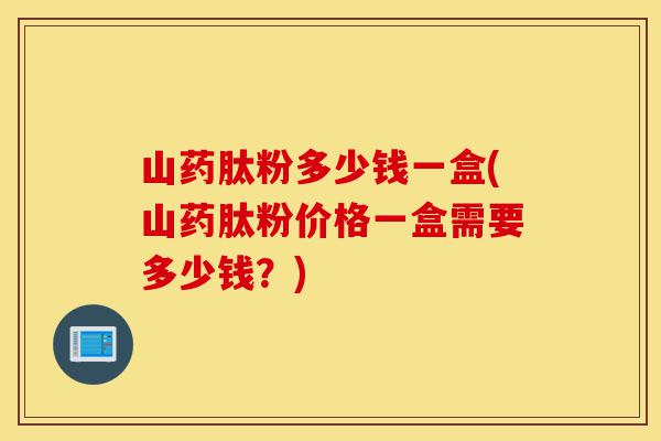 山药肽粉多少钱一盒(山药肽粉价格一盒需要多少钱？)-第1张图片-灵芝之家