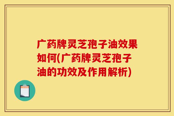 广药牌灵芝孢子油效果如何(广药牌灵芝孢子油的功效及作用解析)-第1张图片-灵芝之家