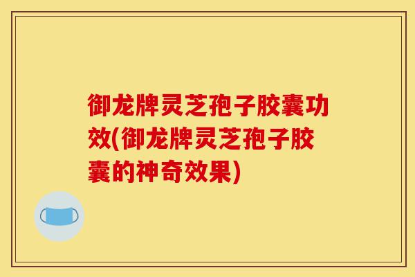 御龙牌灵芝孢子胶囊功效(御龙牌灵芝孢子胶囊的神奇效果)-第1张图片-灵芝之家 御龙牌灵芝孢子胶囊功效(御龙牌灵芝孢子胶囊的神奇效果)-第1张图片-灵芝之家