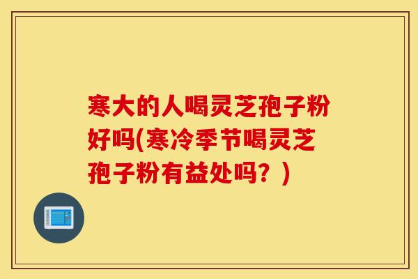 寒大的人喝灵芝孢子粉好吗(寒冷季节喝灵芝孢子粉有益处吗?)-第1张图片-灵芝之家 寒大的人喝灵芝孢子粉好吗(寒冷季节喝灵芝孢子粉有益处吗?)-第1张图片-灵芝之家