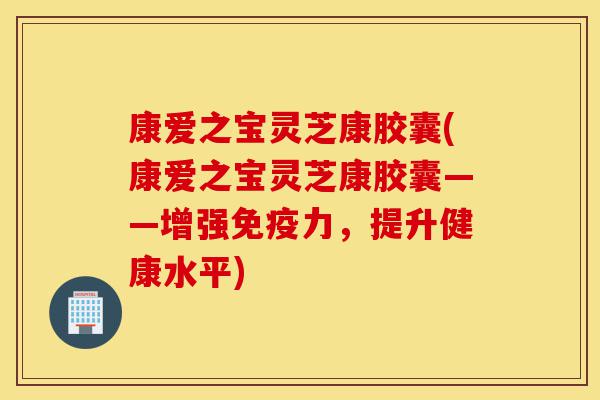 康爱之宝灵芝康胶囊(康爱之宝灵芝康胶囊——增强免疫力,提升健康水平)-第1张图片-灵芝之家 康爱之宝灵芝康胶囊(康爱之宝灵芝康胶囊——增强免疫力,提升健康水平)-第1张图片-灵芝之家