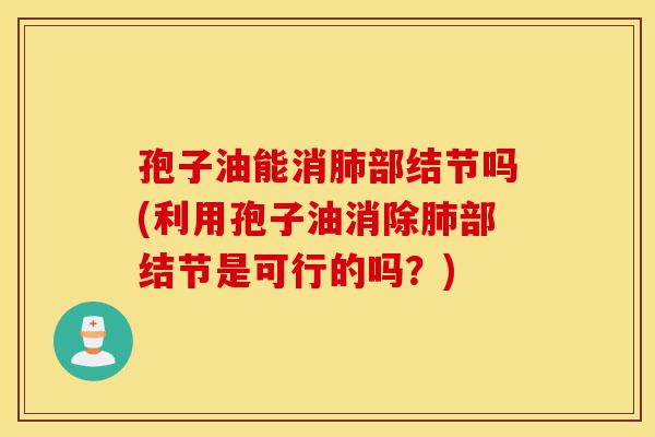 孢子油能消肺部结节吗(利用孢子油消除肺部结节是可行的吗?)-第1张图片-灵芝之家 孢子油能消肺部结节吗(利用孢子油消除肺部结节是可行的吗?)-第1张图片-灵芝之家