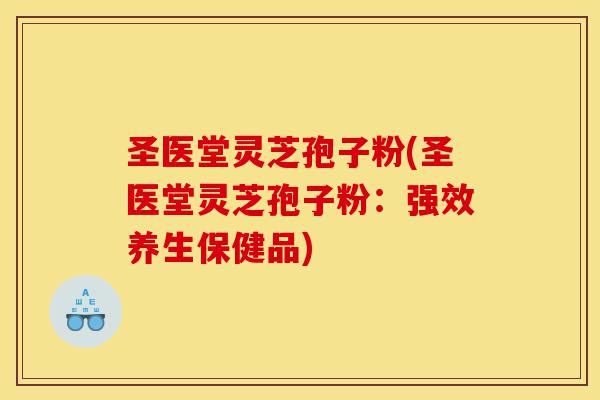 圣医堂灵芝孢子粉(圣医堂灵芝孢子粉：强效养生保健品)-第1张图片-灵芝之家