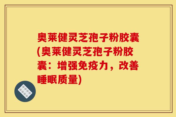 奥莱健灵芝孢子粉胶囊(奥莱健灵芝孢子粉胶囊:增强免疫力,改善睡眠质量)-第1张图片-灵芝之家 奥莱健灵芝孢子粉胶囊(奥莱健灵芝孢子粉胶囊:增强免疫力,改善睡眠质量)-第1张图片-灵芝之家