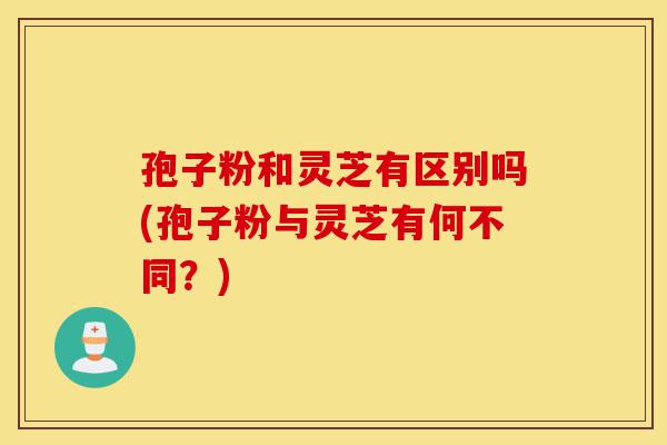 孢子粉和灵芝有区别吗(孢子粉与灵芝有何不同?)-第1张图片-灵芝之家 孢子粉和灵芝有区别吗(孢子粉与灵芝有何不同?)-第1张图片-灵芝之家