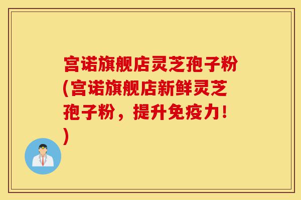 宫诺旗舰店灵芝孢子粉(宫诺旗舰店新鲜灵芝孢子粉,提升免疫力!)-第1张图片-灵芝之家 宫诺旗舰店灵芝孢子粉(宫诺旗舰店新鲜灵芝孢子粉,提升免疫力!)-第1张图片-灵芝之家