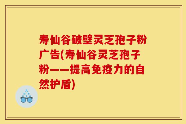寿仙谷破壁灵芝孢子粉广告(寿仙谷灵芝孢子粉——提高免疫力的自然护盾)-第1张图片-灵芝之家 寿仙谷破壁灵芝孢子粉广告(寿仙谷灵芝孢子粉——提高免疫力的自然护盾)-第1张图片-灵芝之家