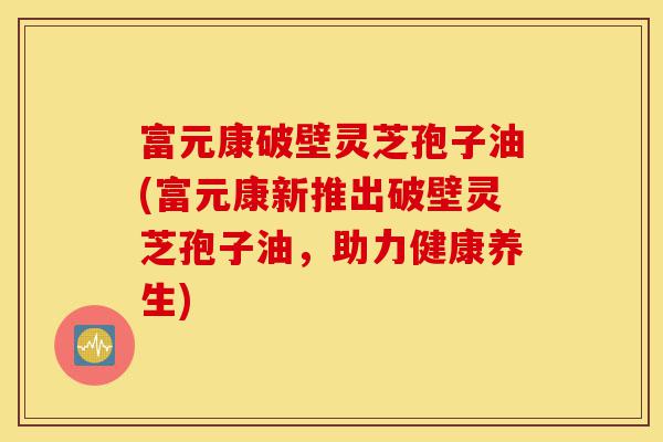 富元康破壁灵芝孢子油(富元康新推出破壁灵芝孢子油,助力健康养生)-第1张图片-灵芝之家 富元康破壁灵芝孢子油(富元康新推出破壁灵芝孢子油,助力健康养生)-第1张图片-灵芝之家