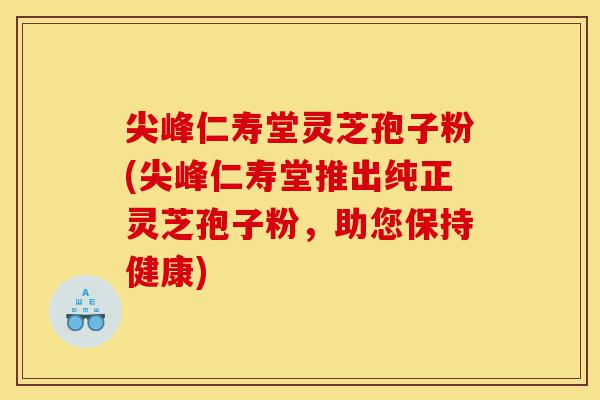 尖峰仁寿堂灵芝孢子粉(尖峰仁寿堂推出纯正灵芝孢子粉，助您保持健康)-第1张图片-灵芝之家