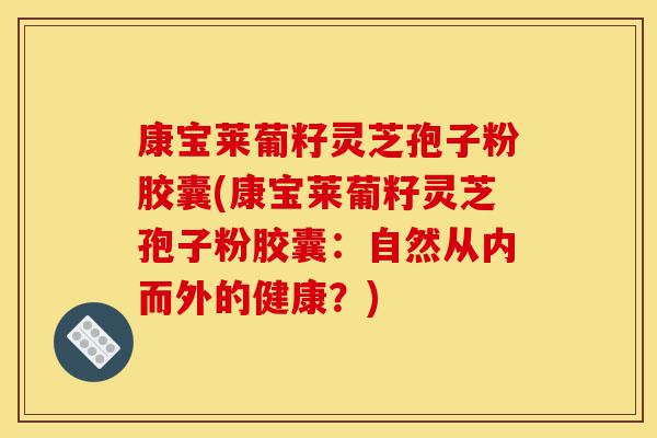 康宝莱葡籽灵芝孢子粉胶囊(康宝莱葡籽灵芝孢子粉胶囊：自然从内而外的健康？)-第1张图片-灵芝之家