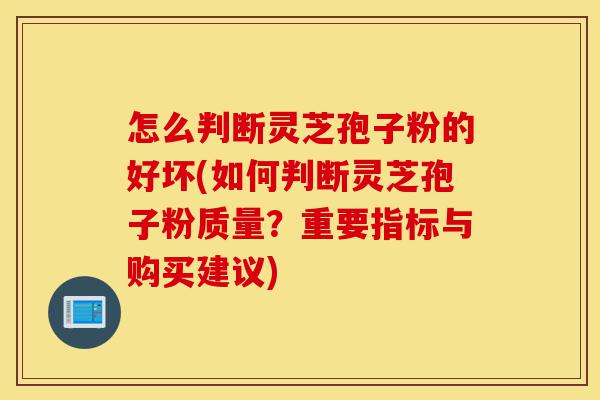 怎么判断灵芝孢子粉的好坏(如何判断灵芝孢子粉质量?重要指标与购买建议)-第1张图片-灵芝之家 怎么判断灵芝孢子粉的好坏(如何判断灵芝孢子粉质量?重要指标与购买建议)-第1张图片-灵芝之家