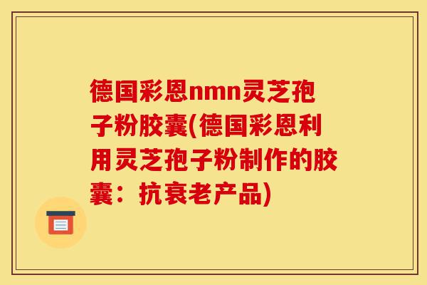 德国彩恩nmn灵芝孢子粉胶囊(德国彩恩利用灵芝孢子粉制作的胶囊：抗衰老产品)-第1张图片-灵芝之家