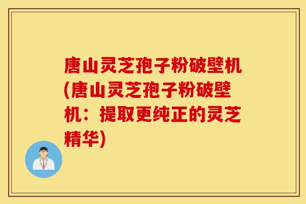 唐山灵芝孢子粉破壁机(唐山灵芝孢子粉破壁机:提取更纯正的灵芝精华)-第1张图片-灵芝之家 唐山灵芝孢子粉破壁机(唐山灵芝孢子粉破壁机:提取更纯正的灵芝精华)-第1张图片-灵芝之家