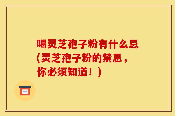 喝灵芝孢子粉有什么忌(灵芝孢子粉的禁忌,你必须知道!)-第1张图片-灵芝之家 喝灵芝孢子粉有什么忌(灵芝孢子粉的禁忌,你必须知道!)-第1张图片-灵芝之家