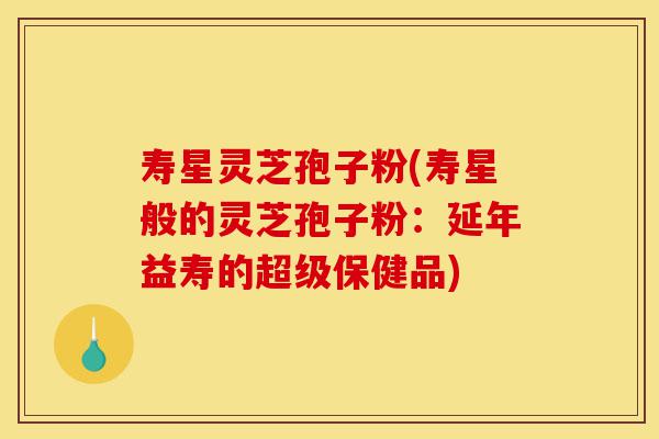 寿星灵芝孢子粉(寿星般的灵芝孢子粉:延年益寿的超级保健品)-第1张图片-灵芝之家 寿星灵芝孢子粉(寿星般的灵芝孢子粉:延年益寿的超级保健品)-第1张图片-灵芝之家