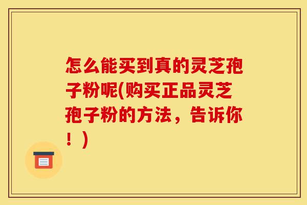怎么能买到真的灵芝孢子粉呢(购买正品灵芝孢子粉的方法,告诉你!)-第1张图片-灵芝之家 怎么能买到真的灵芝孢子粉呢(购买正品灵芝孢子粉的方法,告诉你!)-第1张图片-灵芝之家