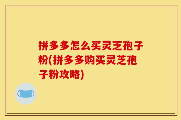 拼多多怎么买灵芝孢子粉(拼多多购买灵芝孢子粉攻略)-第1张图片-灵芝之家