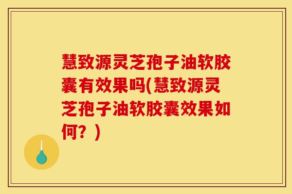 慧致源灵芝孢子油软胶囊有效果吗(慧致源灵芝孢子油软胶囊效果如何？)-第1张图片-灵芝之家