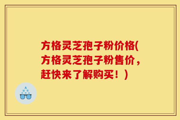 方格灵芝孢子粉价格(方格灵芝孢子粉售价,赶快来了解购买!)-第1张图片-灵芝之家 方格灵芝孢子粉价格(方格灵芝孢子粉售价,赶快来了解购买!)-第1张图片-灵芝之家