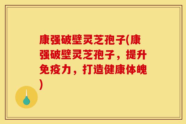 康强破壁灵芝孢子(康强破壁灵芝孢子，提升免疫力，打造健康体魄)-第1张图片-灵芝之家