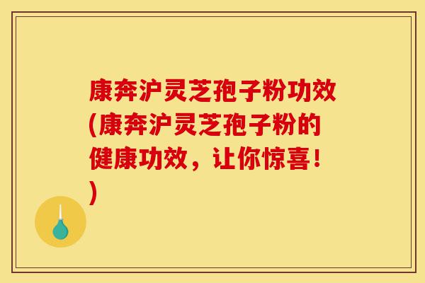 康奔沪灵芝孢子粉功效(康奔沪灵芝孢子粉的健康功效，让你惊喜！)-第1张图片-灵芝之家