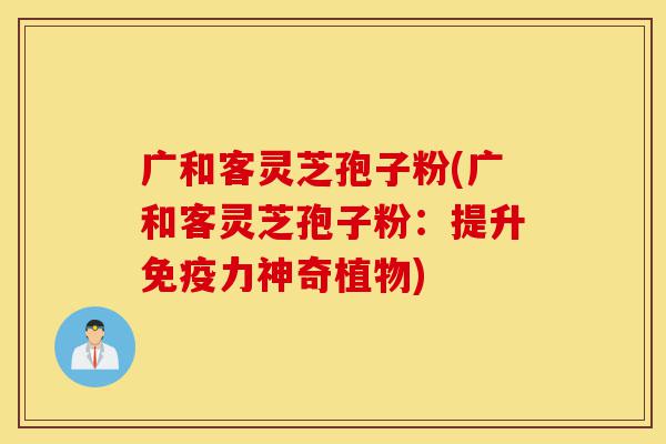 广和客灵芝孢子粉(广和客灵芝孢子粉:提升免疫力神奇植物)-第1张图片-灵芝之家 广和客灵芝孢子粉(广和客灵芝孢子粉:提升免疫力神奇植物)-第1张图片-灵芝之家