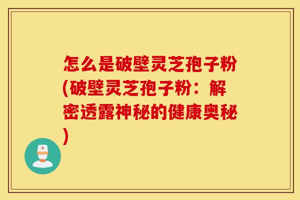 怎么是破壁灵芝孢子粉(破壁灵芝孢子粉：解密透露神秘的健康奥秘)-第1张图片-灵芝之家
