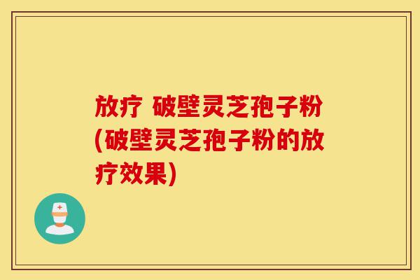 放疗 破壁灵芝孢子粉(破壁灵芝孢子粉的放疗效果)-第1张图片-灵芝之家 放疗 破壁灵芝孢子粉(破壁灵芝孢子粉的放疗效果)-第1张图片-灵芝之家