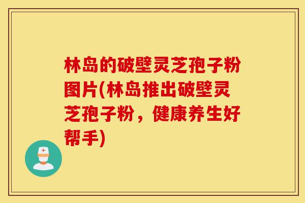 林岛的破壁灵芝孢子粉图片(林岛推出破壁灵芝孢子粉,健康养生好帮手)-第1张图片-灵芝之家 林岛的破壁灵芝孢子粉图片(林岛推出破壁灵芝孢子粉,健康养生好帮手)-第1张图片-灵芝之家