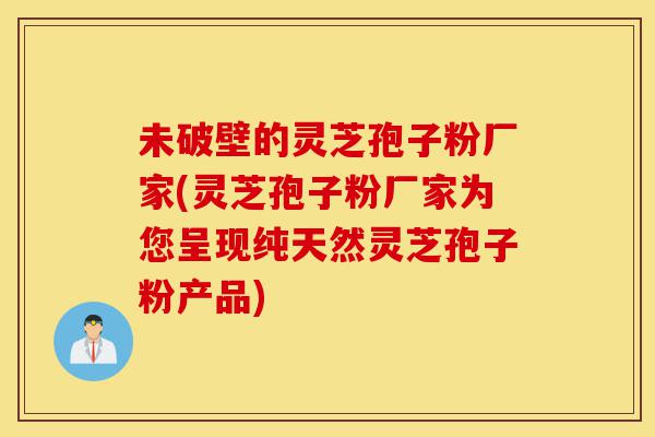 未破壁的灵芝孢子粉厂家(灵芝孢子粉厂家为您呈现纯天然灵芝孢子粉产品)-第1张图片-灵芝之家 未破壁的灵芝孢子粉厂家(灵芝孢子粉厂家为您呈现纯天然灵芝孢子粉产品)-第1张图片-灵芝之家