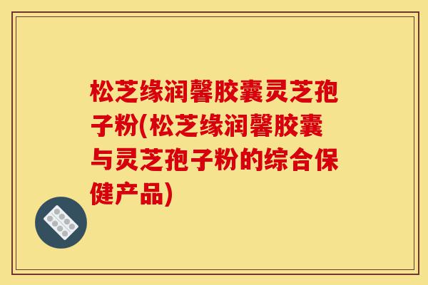 松芝缘润馨胶囊灵芝孢子粉(松芝缘润馨胶囊与灵芝孢子粉的综合保健产品)-第1张图片-灵芝之家